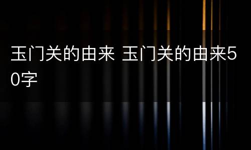 玉门关的由来 玉门关的由来50字