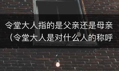 令堂大人指的是父亲还是母亲（令堂大人是对什么人的称呼）
