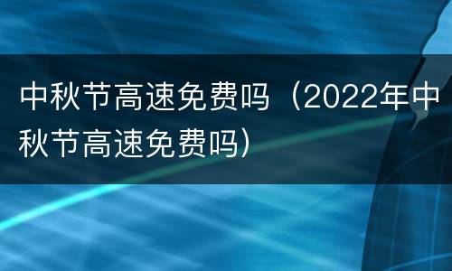 中秋节高速免费吗（2022年中秋节高速免费吗）