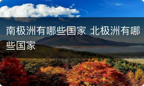 南极洲有哪些国家 北极洲有哪些国家