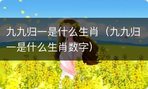 九九归一是什么生肖（九九归一是什么生肖数字）