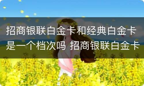 招商银联白金卡和经典白金卡是一个档次吗 招商银联白金卡和经典白金卡的区别