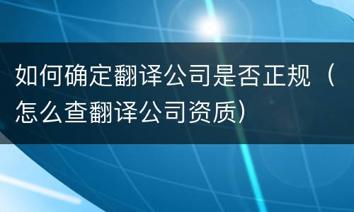 如何确定翻译公司是否正规（怎么查翻译公司资质）