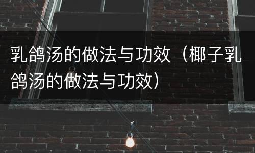 乳鸽汤的做法与功效（椰子乳鸽汤的做法与功效）