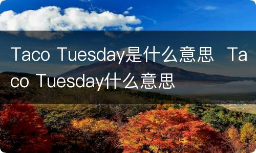 Taco Tuesday是什么意思  Taco Tuesday什么意思