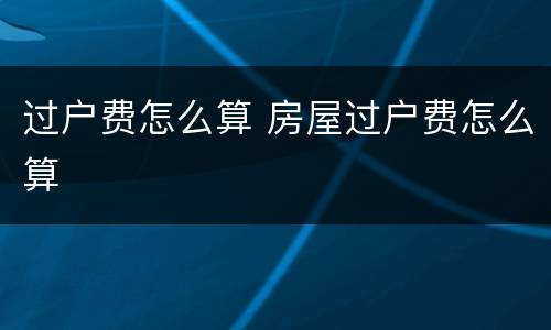 过户费怎么算 房屋过户费怎么算