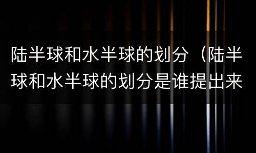 陆半球和水半球的划分（陆半球和水半球的划分是谁提出来的）