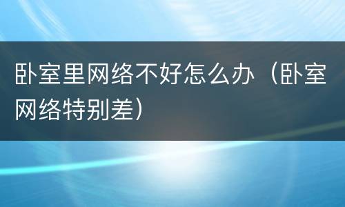 卧室里网络不好怎么办（卧室网络特别差）