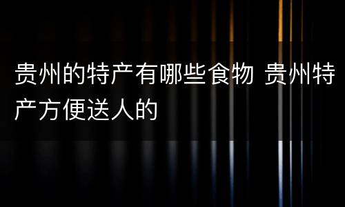贵州的特产有哪些食物 贵州特产方便送人的