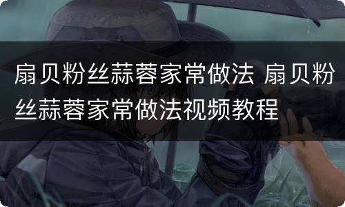 扇贝粉丝蒜蓉家常做法 扇贝粉丝蒜蓉家常做法视频教程
