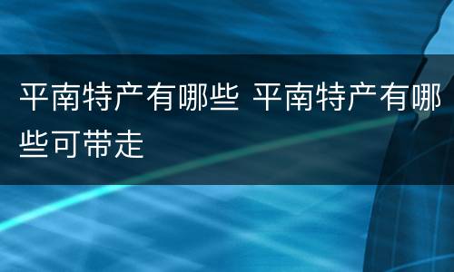 平南特产有哪些 平南特产有哪些可带走