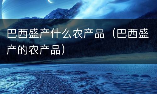 巴西盛产什么农产品（巴西盛产的农产品）