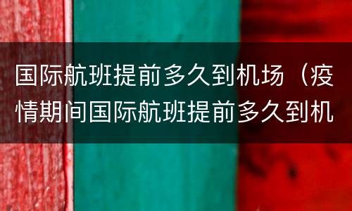 国际航班提前多久到机场（疫情期间国际航班提前多久到机场）