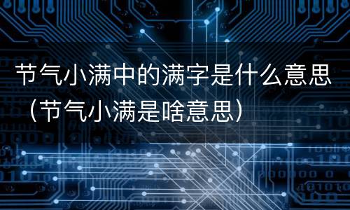 节气小满中的满字是什么意思（节气小满是啥意思）