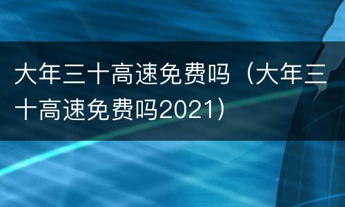 大年三十高速免费吗（大年三十高速免费吗2021）
