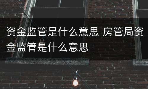 资金监管是什么意思 房管局资金监管是什么意思
