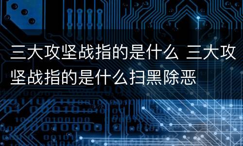 三大攻坚战指的是什么 三大攻坚战指的是什么扫黑除恶
