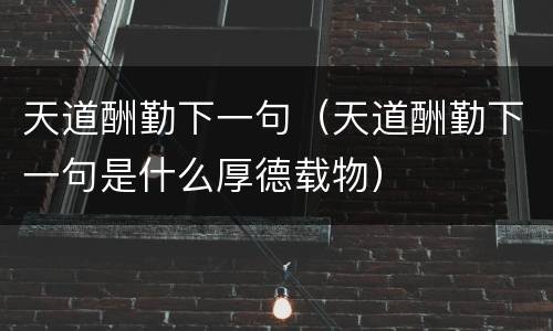 天道酬勤下一句（天道酬勤下一句是什么厚德载物）