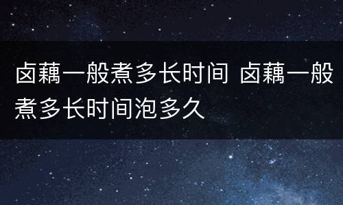 卤藕一般煮多长时间 卤藕一般煮多长时间泡多久