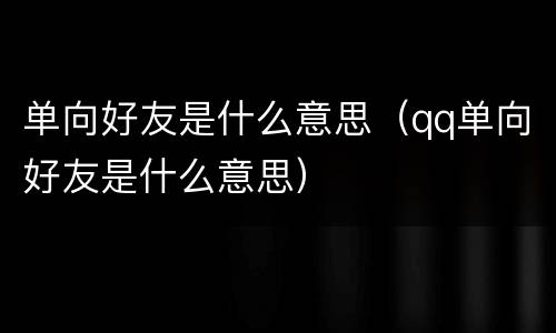 单向好友是什么意思（qq单向好友是什么意思）