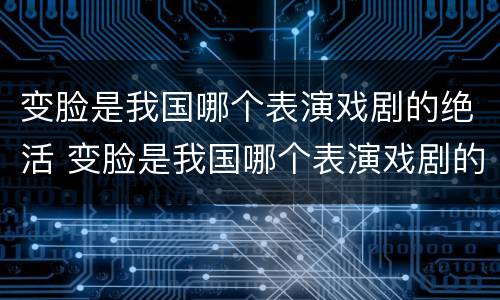 变脸是我国哪个表演戏剧的绝活 变脸是我国哪个表演戏剧的绝活儿