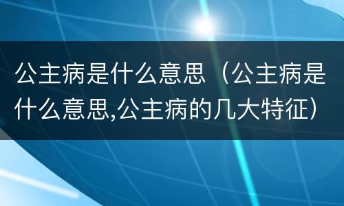 公主病是什么意思（公主病是什么意思,公主病的几大特征）
