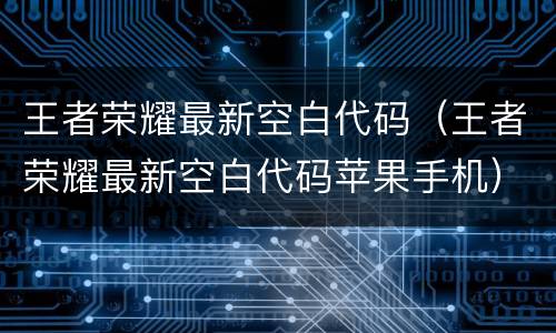 王者荣耀最新空白代码（王者荣耀最新空白代码苹果手机）