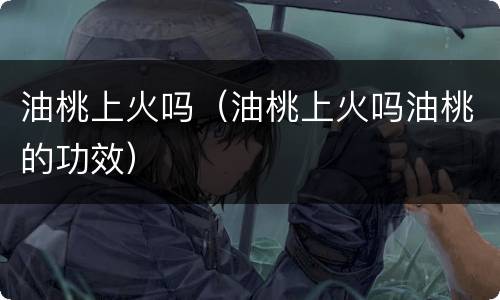 油桃上火吗（油桃上火吗油桃的功效）