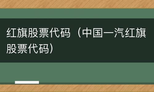 红旗股票代码（中国一汽红旗股票代码）