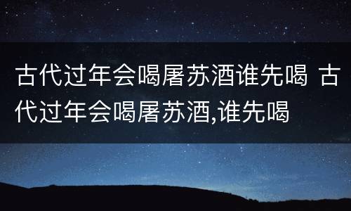 古代过年会喝屠苏酒谁先喝 古代过年会喝屠苏酒,谁先喝