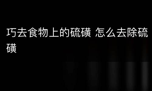 巧去食物上的硫磺 怎么去除硫磺