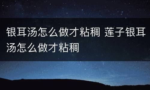银耳汤怎么做才粘稠 莲子银耳汤怎么做才粘稠