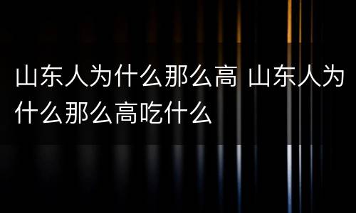山东人为什么那么高 山东人为什么那么高吃什么