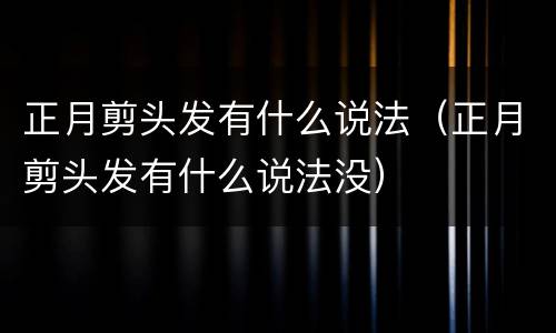 正月剪头发有什么说法（正月剪头发有什么说法没）