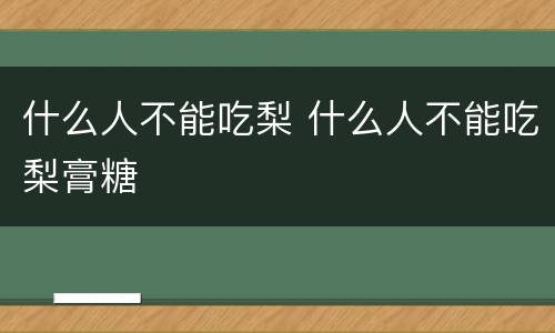什么人不能吃梨 什么人不能吃梨膏糖