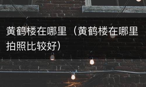 黄鹤楼在哪里（黄鹤楼在哪里拍照比较好）