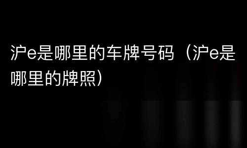 沪e是哪里的车牌号码（沪e是哪里的牌照）