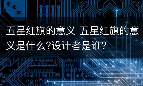 五星红旗的意义 五星红旗的意义是什么?设计者是谁?