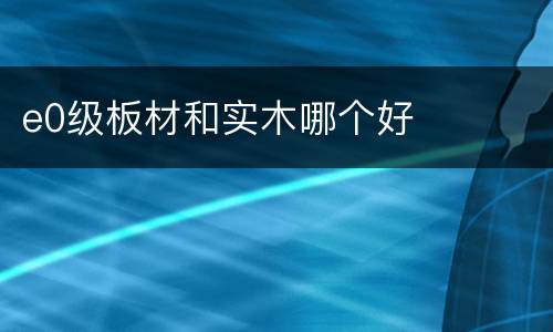e0级板材和实木哪个好
