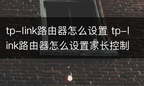 tp-link路由器怎么设置 tp-link路由器怎么设置家长控制