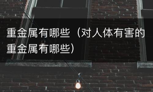 重金属有哪些（对人体有害的重金属有哪些）