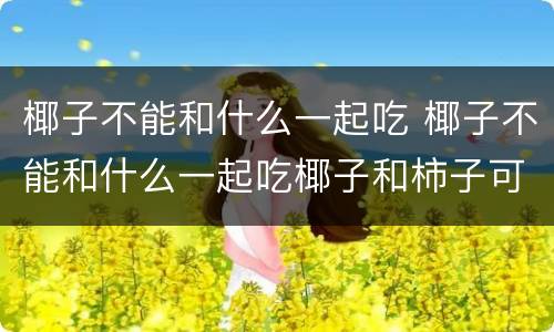 椰子不能和什么一起吃 椰子不能和什么一起吃椰子和柿子可以一起吗