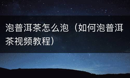 泡普洱茶怎么泡（如何泡普洱茶视频教程）