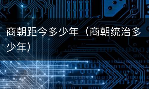 商朝距今多少年（商朝统治多少年）