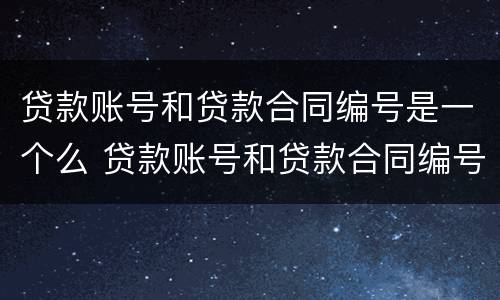 贷款账号和贷款合同编号是一个么 贷款账号和贷款合同编号有什么区别
