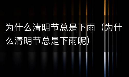 为什么清明节总是下雨（为什么清明节总是下雨呢）