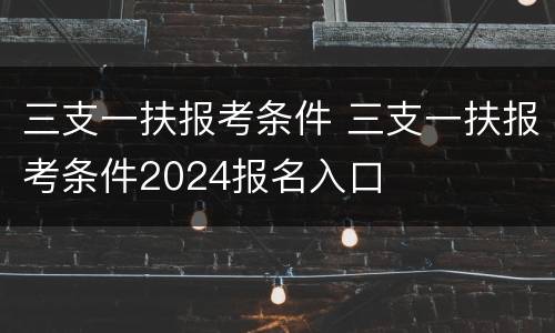 三支一扶报考条件 三支一扶报考条件2024报名入口