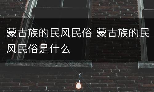 蒙古族的民风民俗 蒙古族的民风民俗是什么