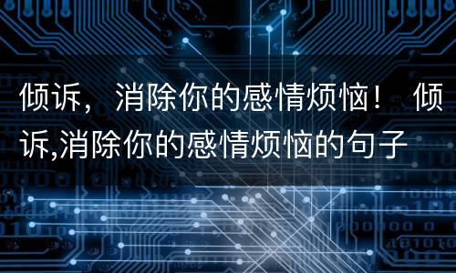 倾诉，消除你的感情烦恼！ 倾诉,消除你的感情烦恼的句子