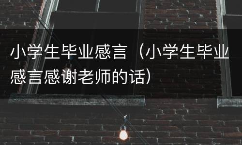 小学生毕业感言（小学生毕业感言感谢老师的话）
